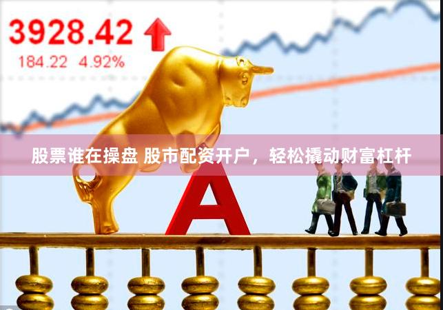股票谁在操盘 股市配资开户，轻松撬动财富杠杆