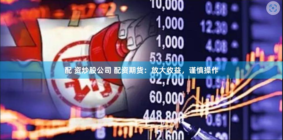 配 资炒股公司 配资期货：放大收益，谨慎操作