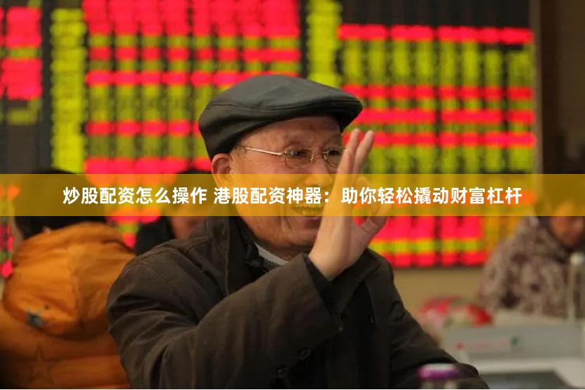 炒股配资怎么操作 港股配资神器：助你轻松撬动财富杠杆