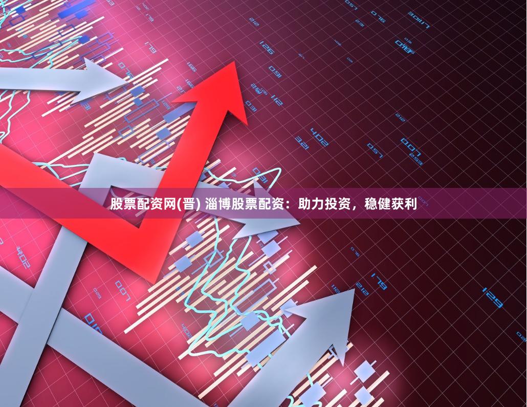 股票配资网(晋) 淄博股票配资：助力投资，稳健获利
