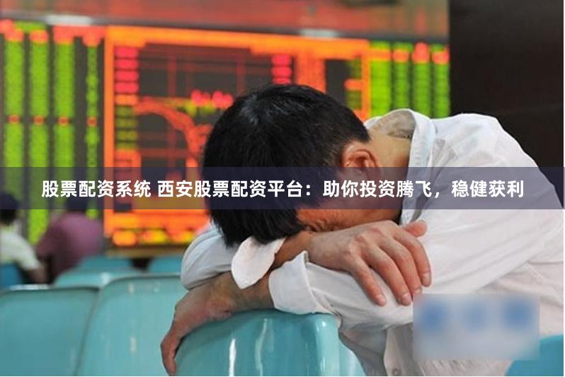 股票配资系统 西安股票配资平台：助你投资腾飞，稳健获利