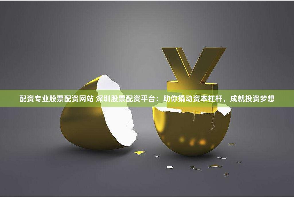 配资专业股票配资网站 深圳股票配资平台：助你撬动资本杠杆，成就投资梦想
