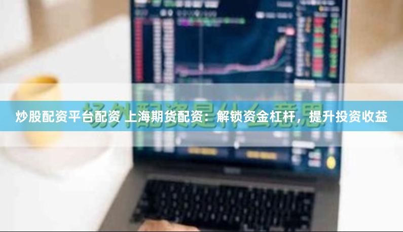 炒股配资平台配资 上海期货配资：解锁资金杠杆，提升投资收益