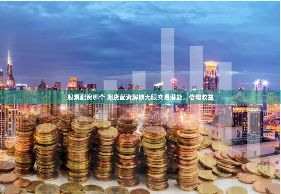 股票配资哪个 期货配资解锁无限交易潜能，倍增收益
