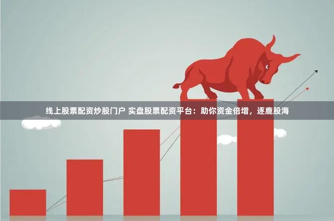 线上股票配资炒股门户 实盘股票配资平台：助你资金倍增，逐鹿股海