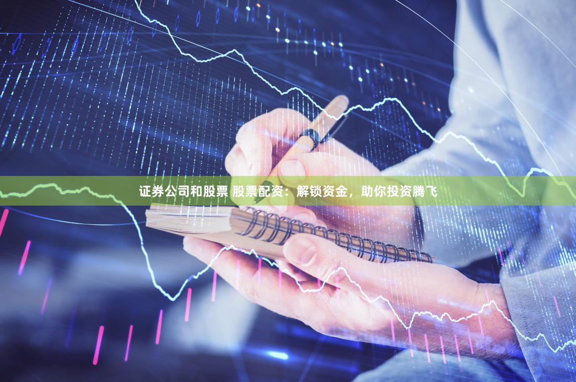 证券公司和股票 股票配资：解锁资金，助你投资腾飞