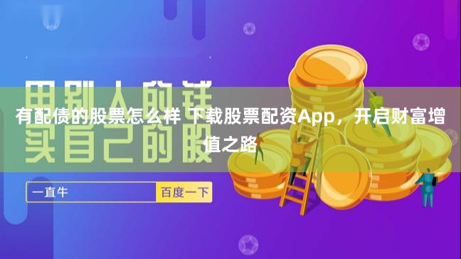 有配债的股票怎么样 下载股票配资App，开启财富增值之路