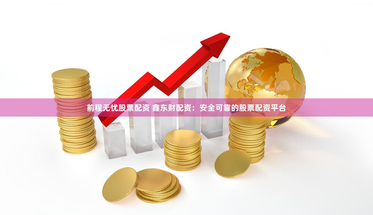 前程无忧股票配资 鑫东财配资：安全可靠的股票配资平台