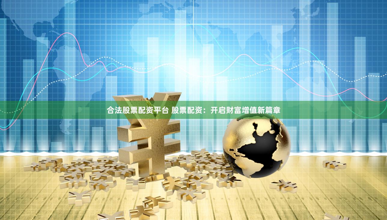 合法股票配资平台 股票配资：开启财富增值新篇章