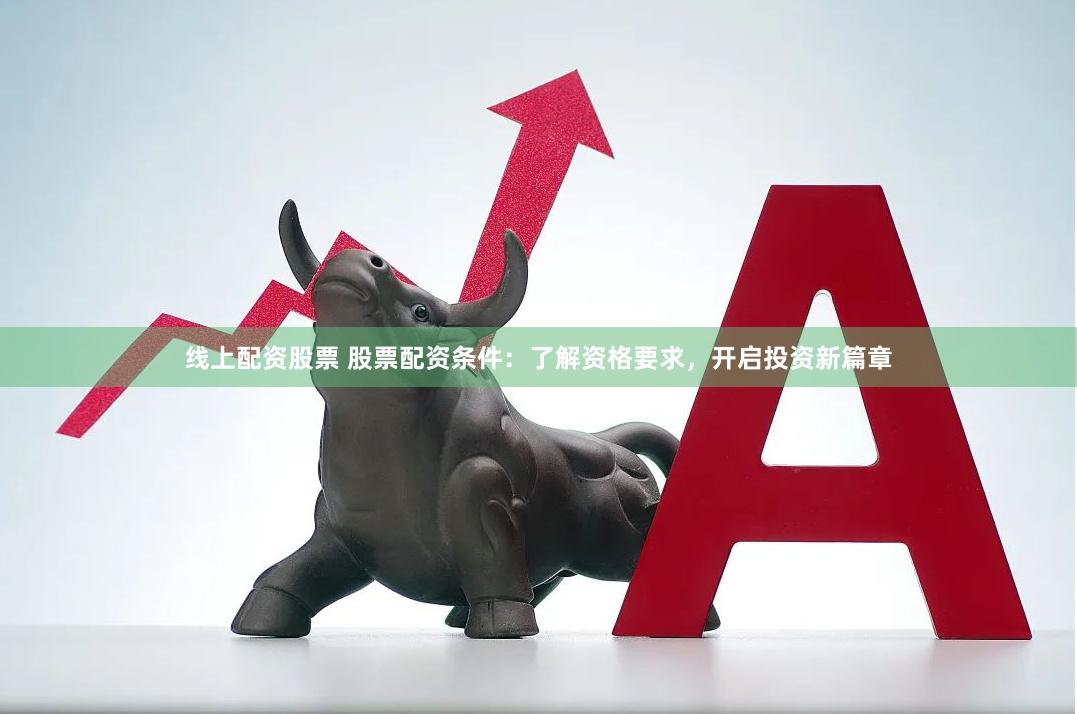 线上配资股票 股票配资条件：了解资格要求，开启投资新篇章
