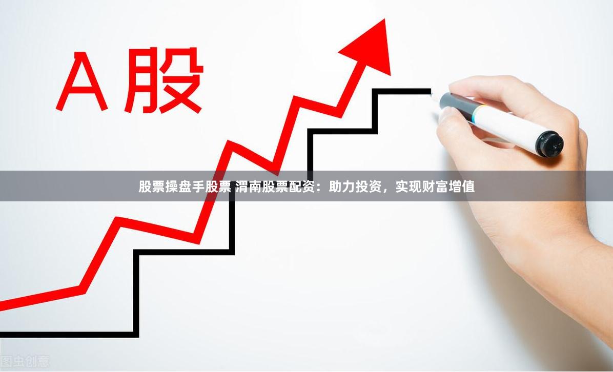 股票操盘手股票 渭南股票配资：助力投资，实现财富增值