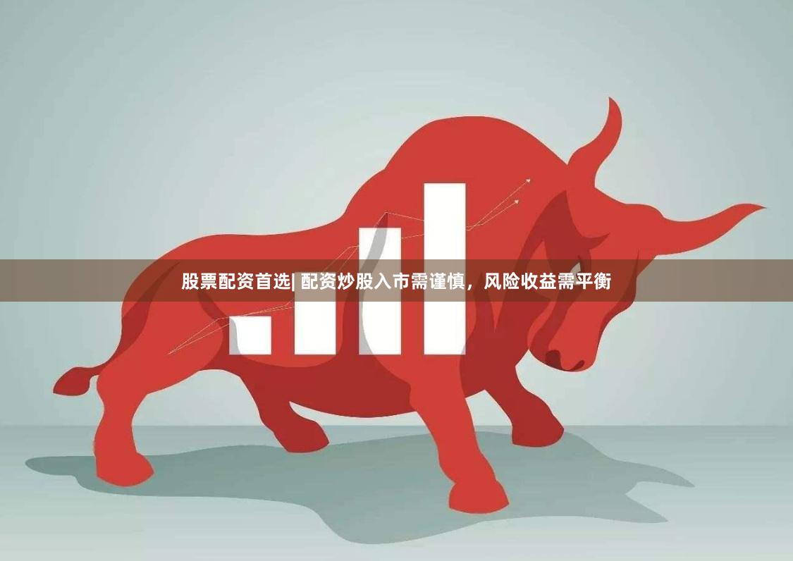 股票配资首选| 配资炒股入市需谨慎，风险收益需平衡