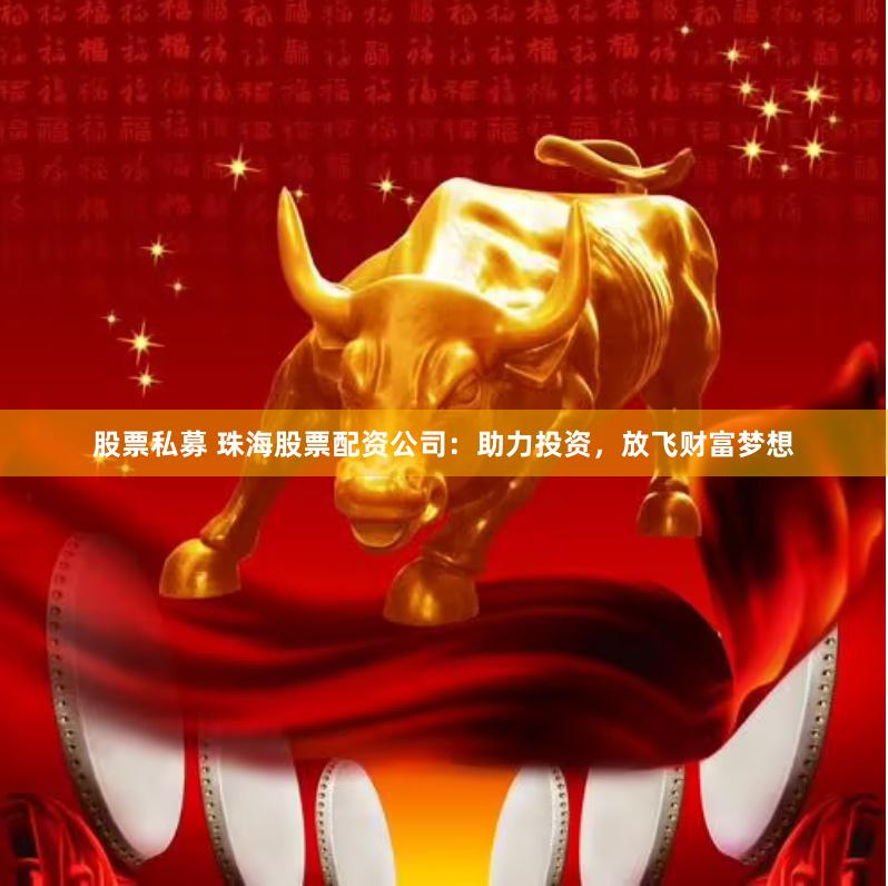 股票私募 珠海股票配资公司：助力投资，放飞财富梦想