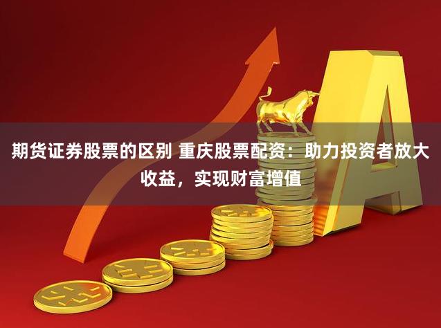 期货证券股票的区别 重庆股票配资：助力投资者放大收益，实现财富增值