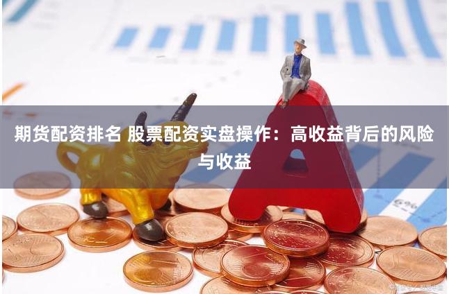 期货配资排名 股票配资实盘操作：高收益背后的风险与收益