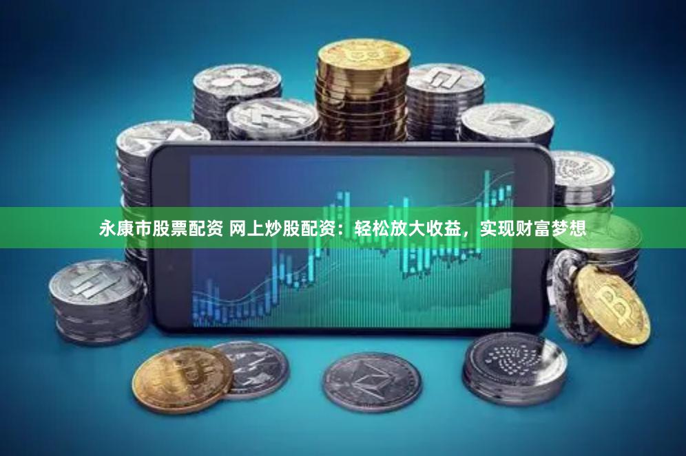 永康市股票配资 网上炒股配资：轻松放大收益，实现财富梦想