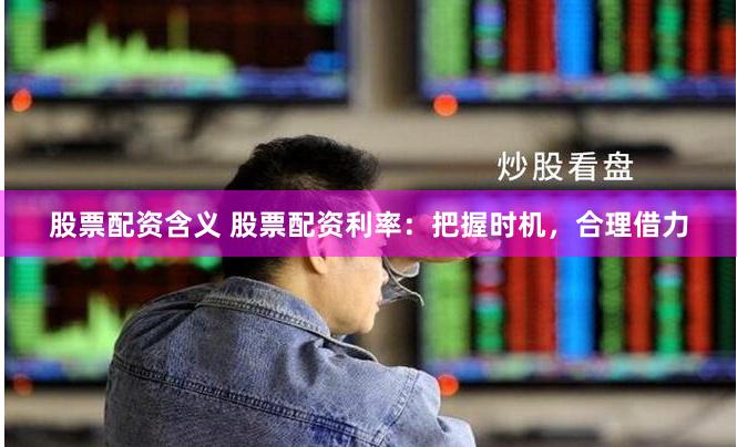 股票配资含义 股票配资利率：把握时机，合理借力