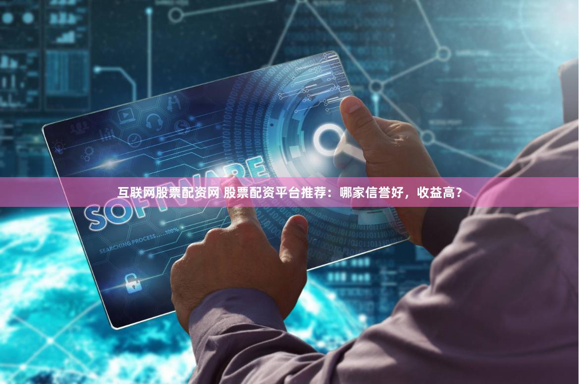 互联网股票配资网 股票配资平台推荐：哪家信誉好，收益高？