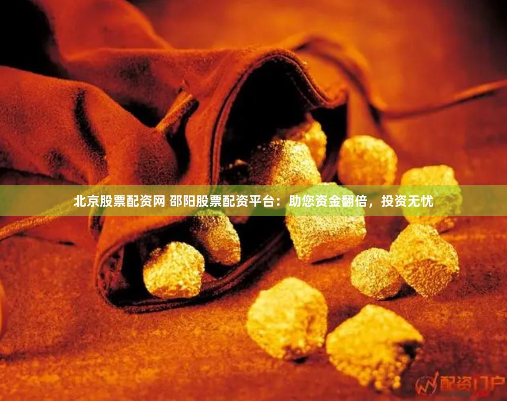 北京股票配资网 邵阳股票配资平台：助您资金翻倍，投资无忧