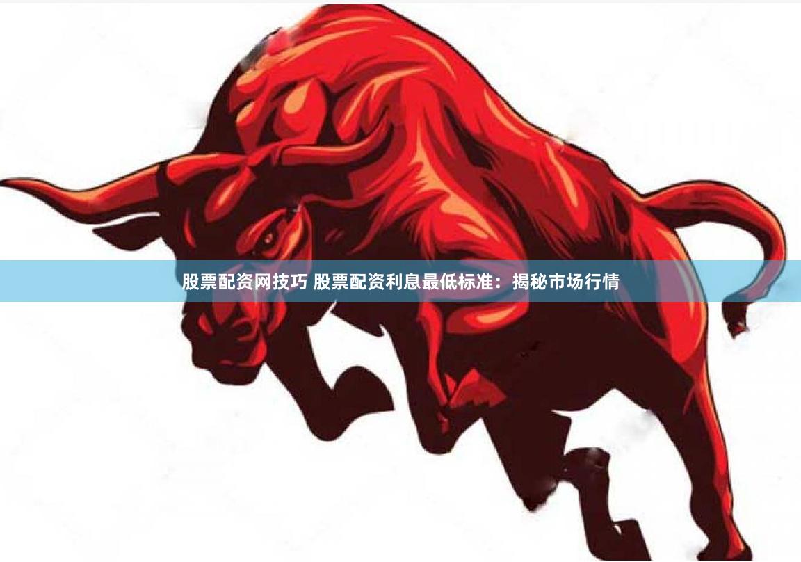 股票配资网技巧 股票配资利息最低标准：揭秘市场行情