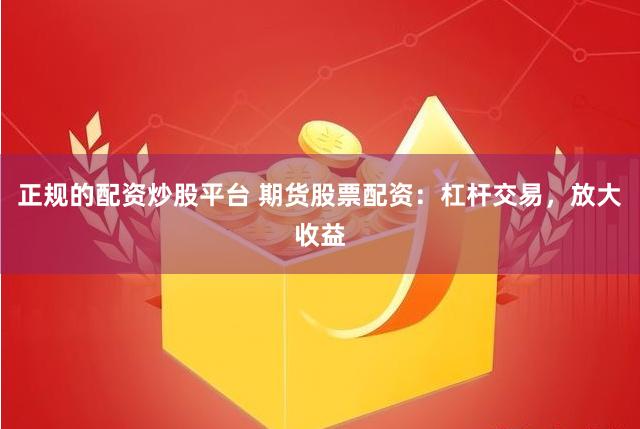 正规的配资炒股平台 期货股票配资：杠杆交易，放大收益