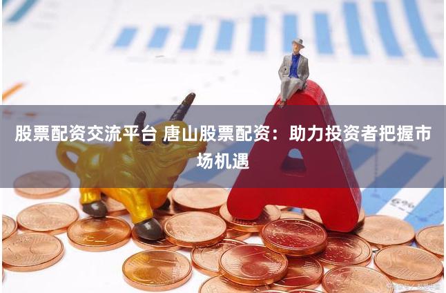 股票配资交流平台 唐山股票配资：助力投资者把握市场机遇