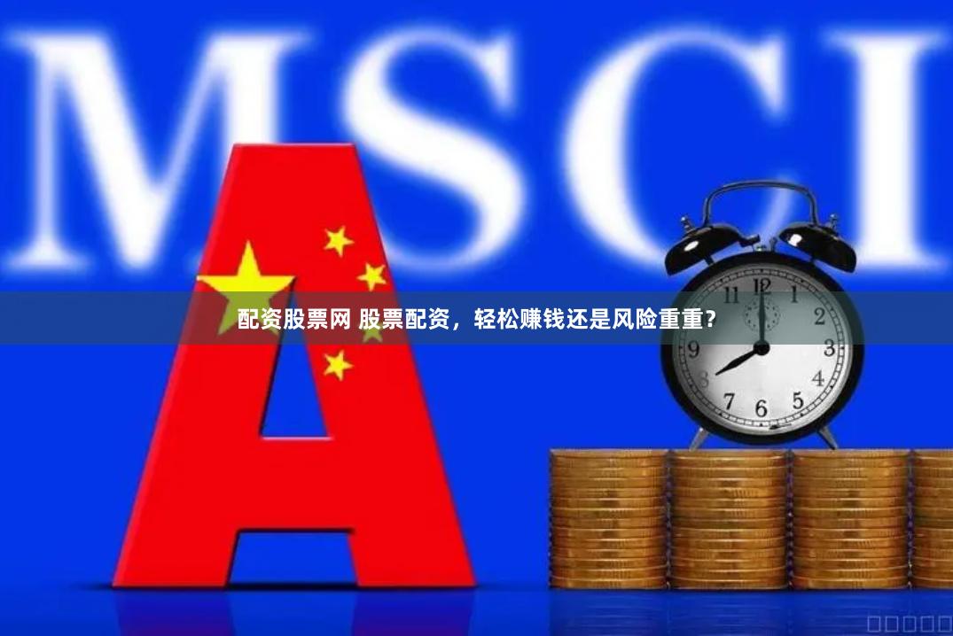 配资股票网 股票配资，轻松赚钱还是风险重重？