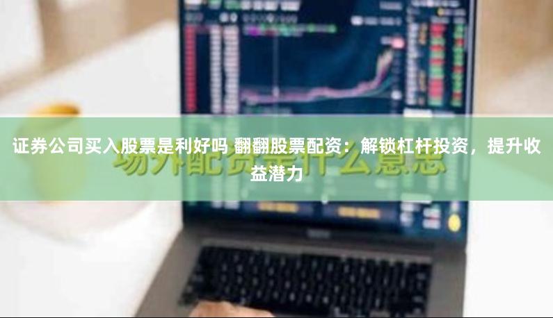 证券公司买入股票是利好吗 翻翻股票配资：解锁杠杆投资，提升收益潜力
