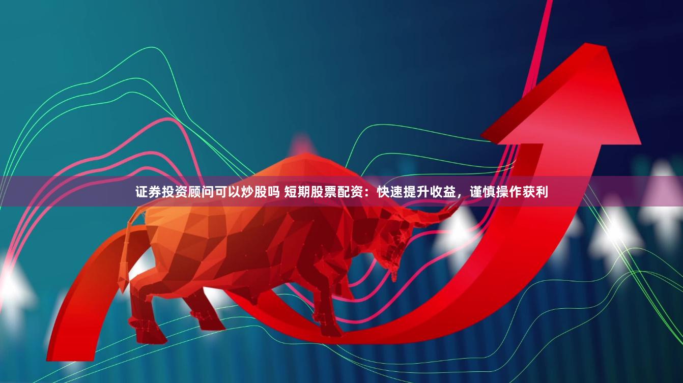 证券投资顾问可以炒股吗 短期股票配资：快速提升收益，谨慎操作获利
