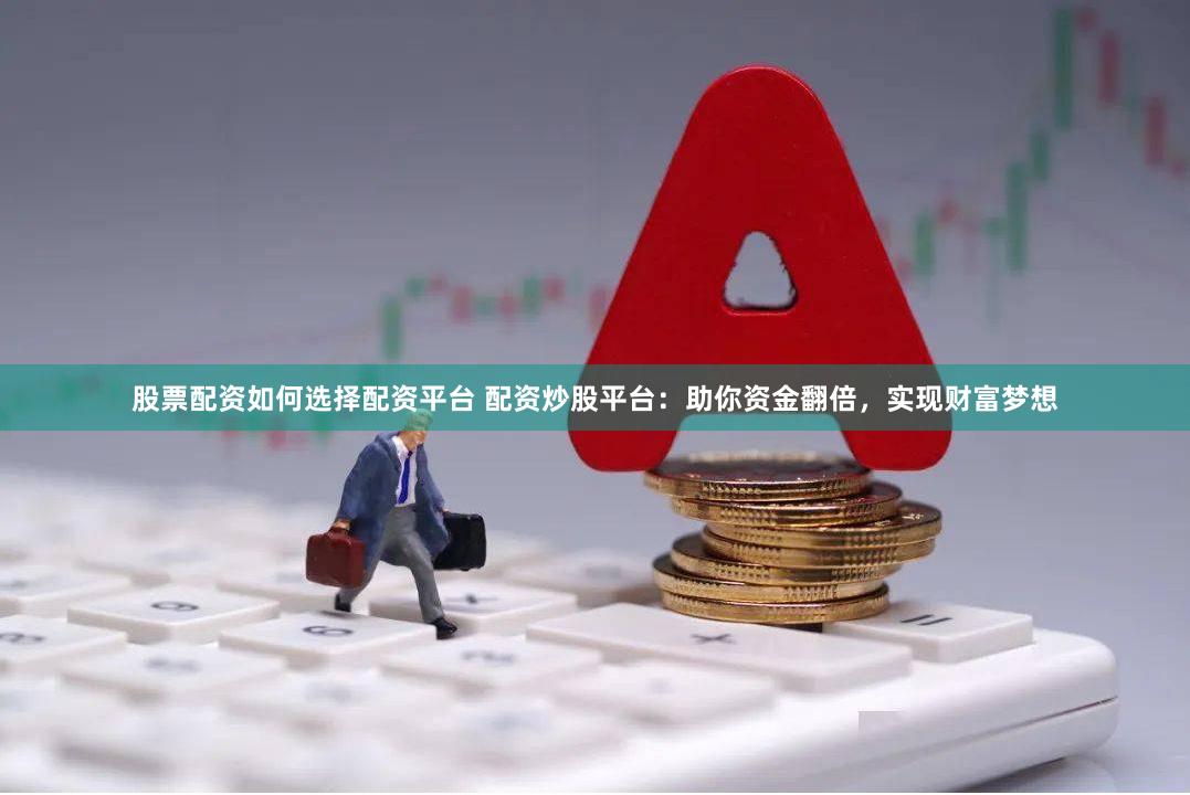 股票配资如何选择配资平台 配资炒股平台：助你资金翻倍，实现财富梦想