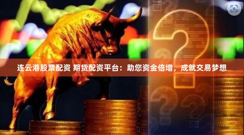 连云港股票配资 期货配资平台：助您资金倍增，成就交易梦想