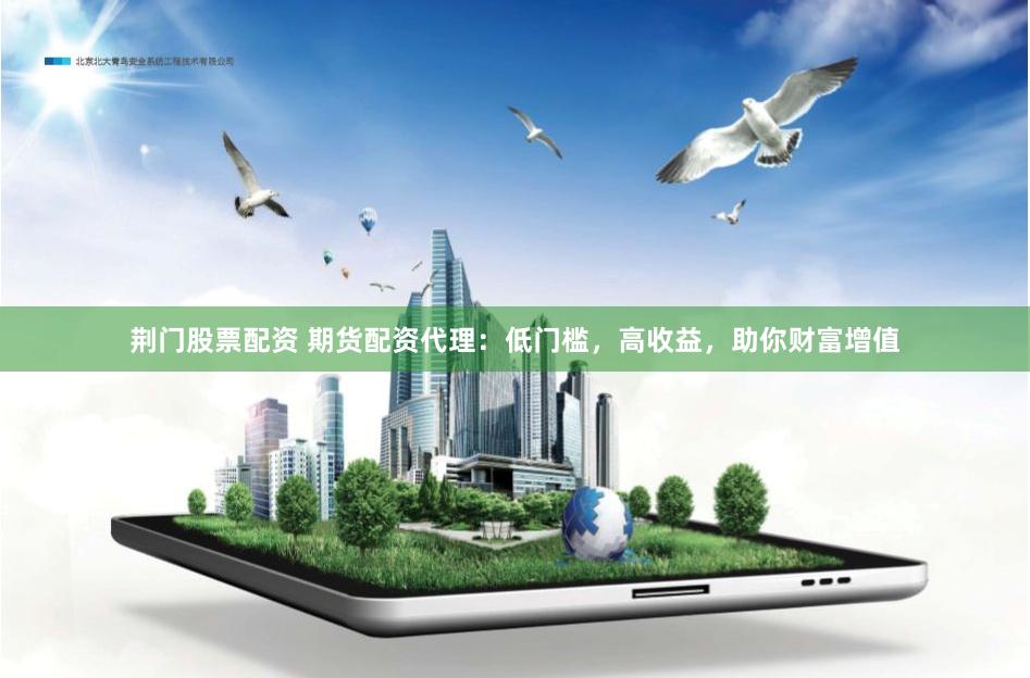 荆门股票配资 期货配资代理：低门槛，高收益，助你财富增值