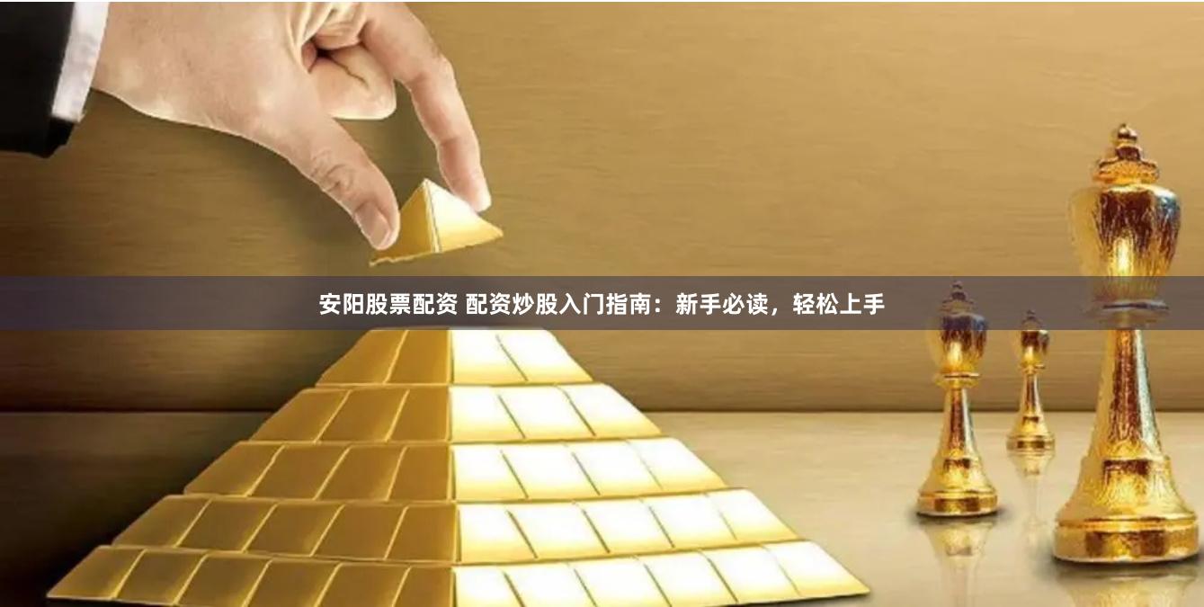 安阳股票配资 配资炒股入门指南：新手必读，轻松上手