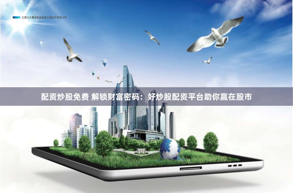 配资炒股免费 解锁财富密码：好炒股配资平台助你赢在股市