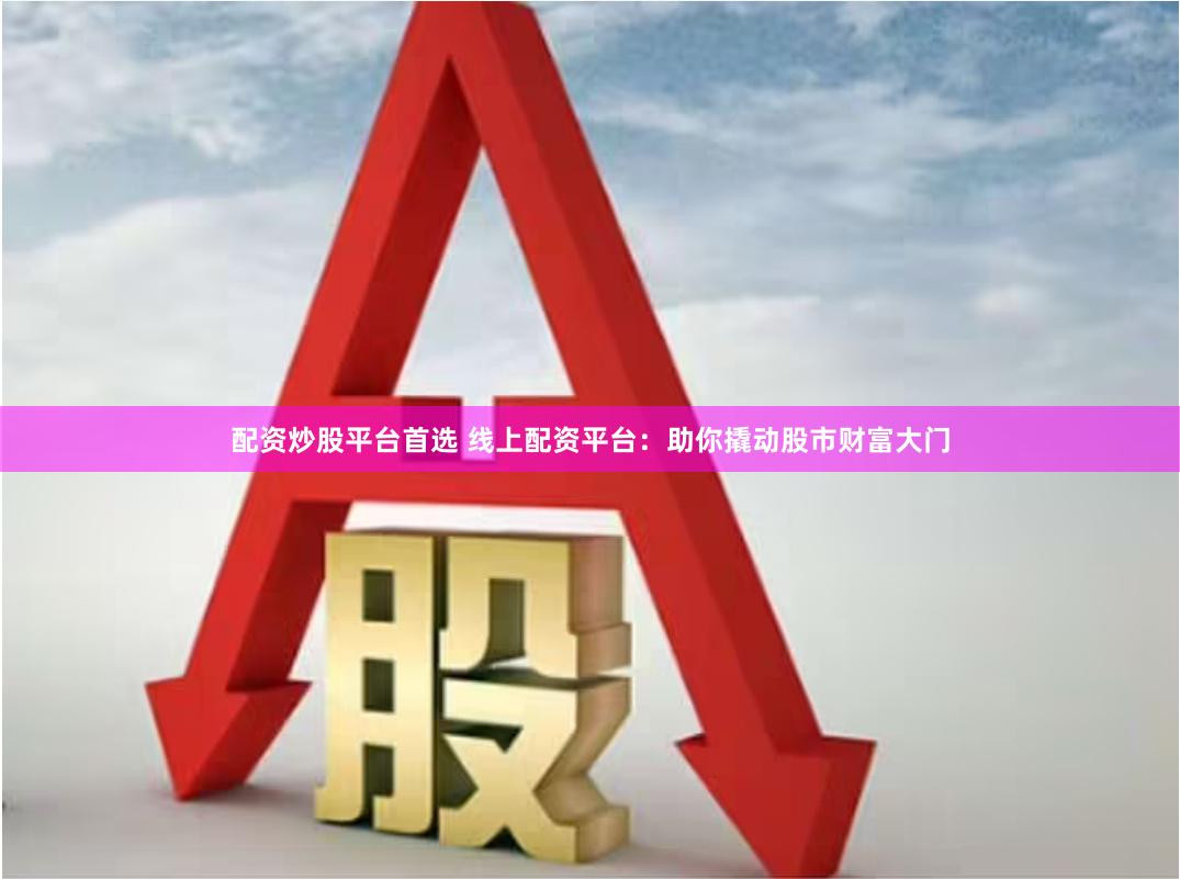 配资炒股平台首选 线上配资平台：助你撬动股市财富大门