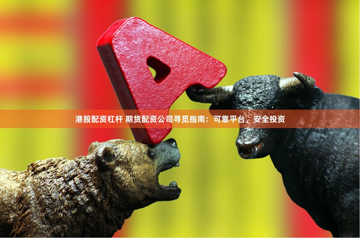 港股配资杠杆 期货配资公司寻觅指南：可靠平台，安全投资