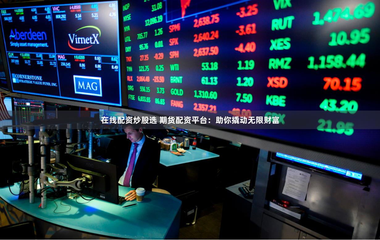 在线配资炒股选 期货配资平台：助你撬动无限财富
