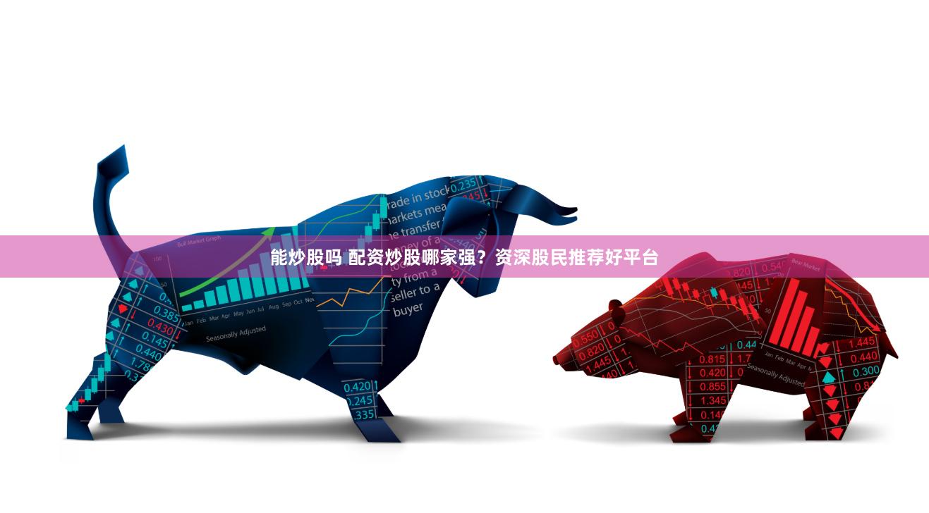 能炒股吗 配资炒股哪家强？资深股民推荐好平台