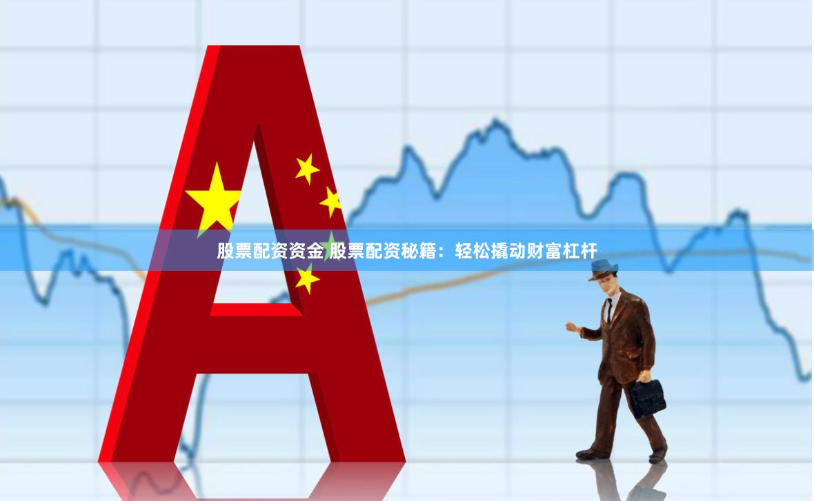 股票配资资金 股票配资秘籍：轻松撬动财富杠杆