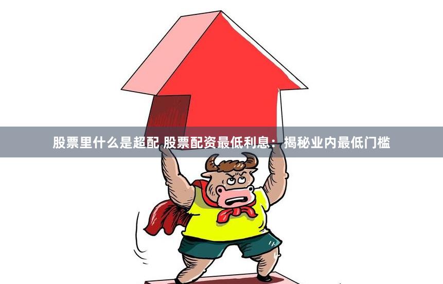 股票里什么是超配 股票配资最低利息：揭秘业内最低门槛