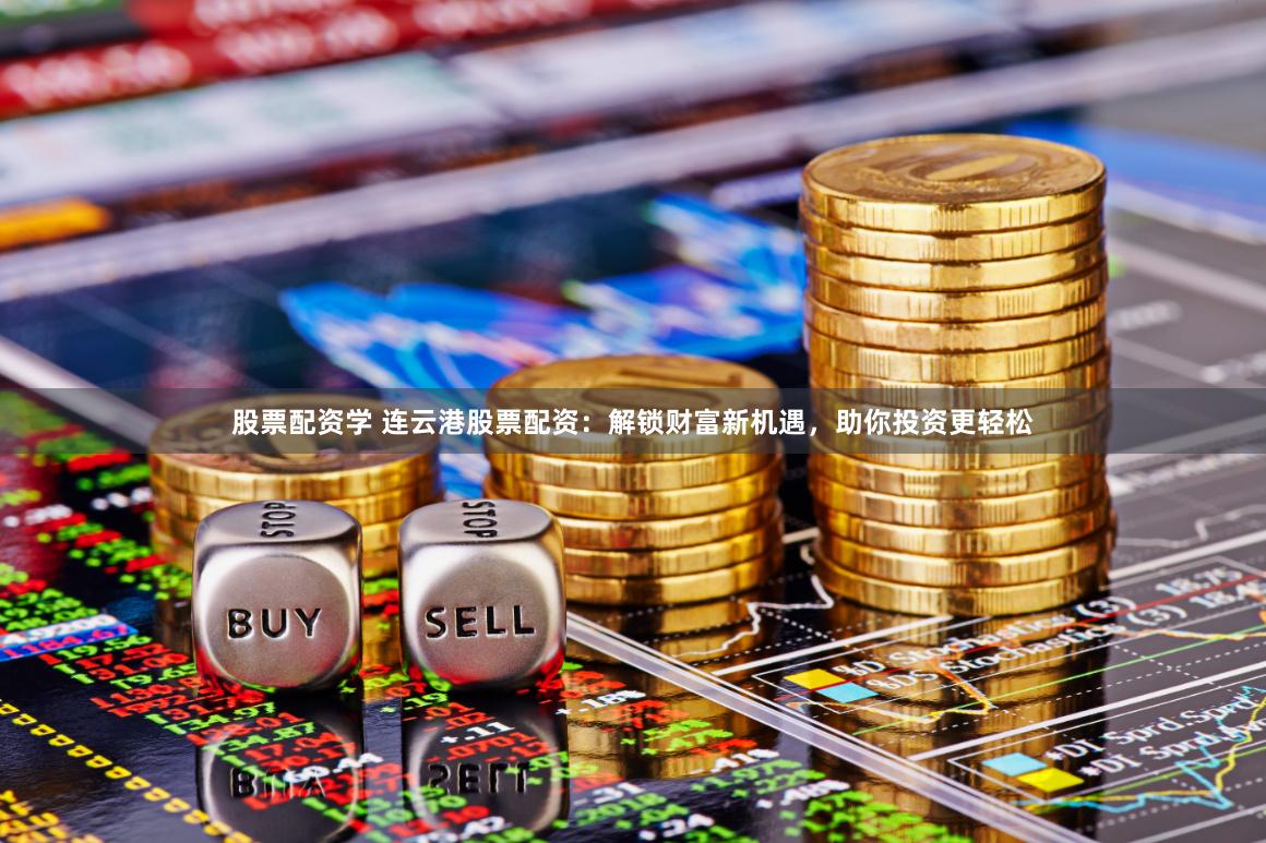 股票配资学 连云港股票配资：解锁财富新机遇，助你投资更轻松
