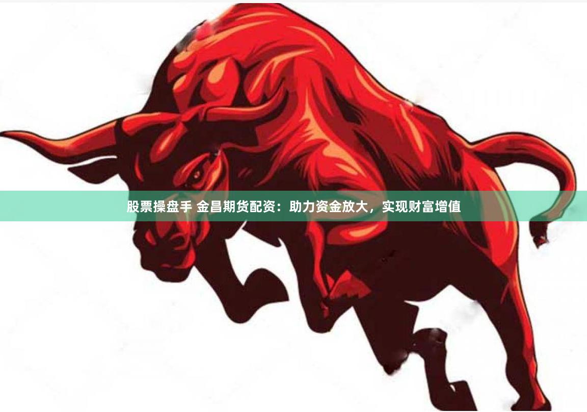 股票操盘手 金昌期货配资：助力资金放大，实现财富增值