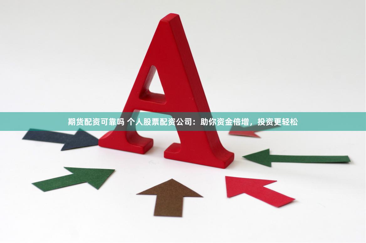 期货配资可靠吗 个人股票配资公司：助你资金倍增，投资更轻松