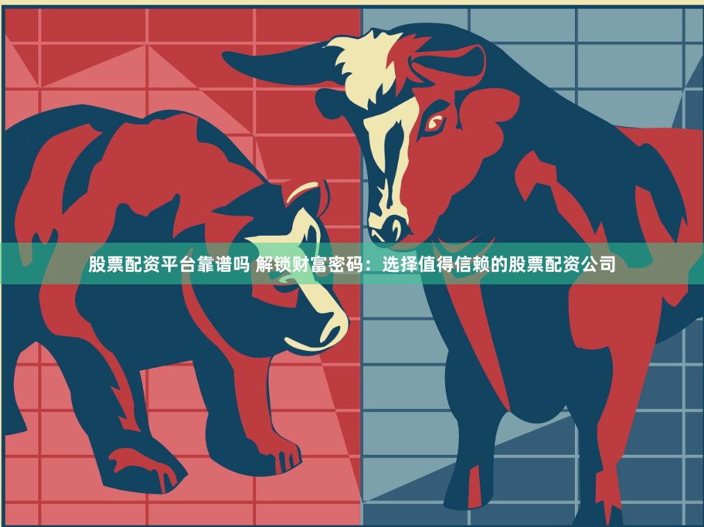 股票配资平台靠谱吗 解锁财富密码：选择值得信赖的股票配资公司