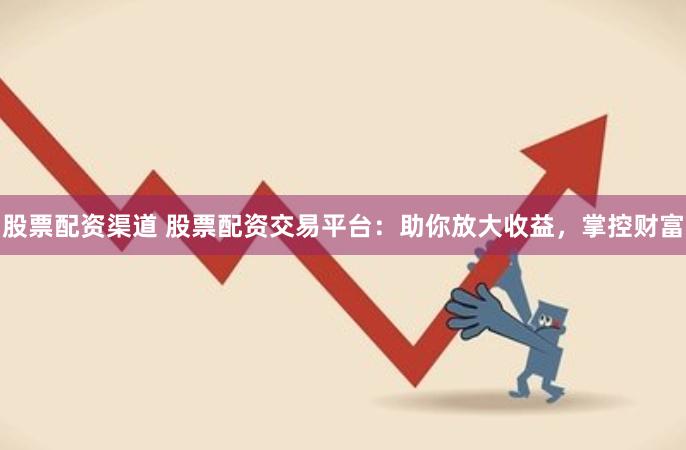 股票配资渠道 股票配资交易平台：助你放大收益，掌控财富