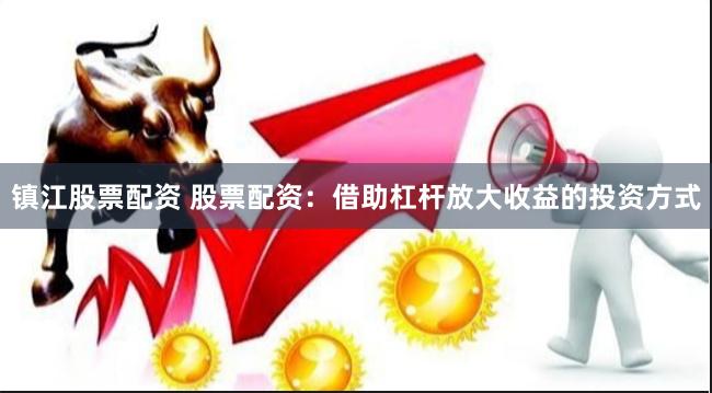 镇江股票配资 股票配资：借助杠杆放大收益的投资方式