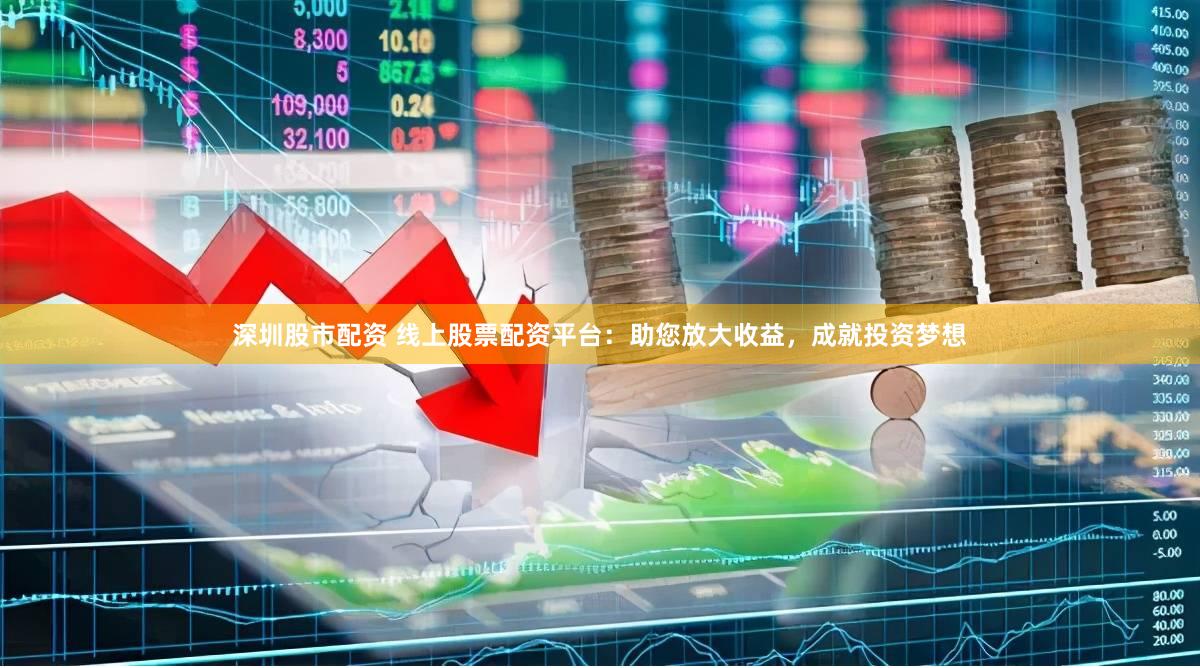 深圳股市配资 线上股票配资平台：助您放大收益，成就投资梦想