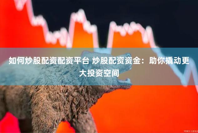 如何炒股配资配资平台 炒股配资资金：助你撬动更大投资空间