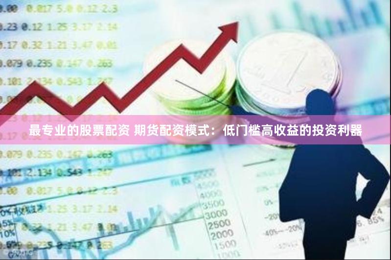 最专业的股票配资 期货配资模式：低门槛高收益的投资利器