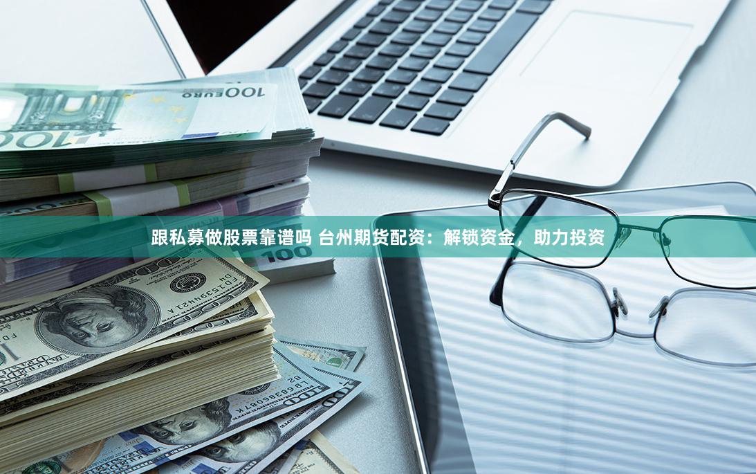 跟私募做股票靠谱吗 台州期货配资：解锁资金，助力投资